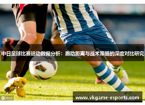 中日足球比赛运动数据分析：跑动距离与战术策略的深度对比研究